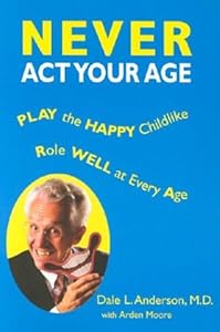 Never Act Your Age: Play the Happy Childlike Role Well at Every Age by M.D. Anderson, Dale L.