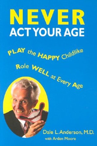 Never Act Your Age: Play the Happy Childlike Role Well at Every Age by M.D. Anderson, Dale L.