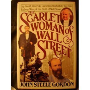 The Scarlet Woman of Wall Street: Jay Gould, Jim Fisk, Cornelius Vanderbilt, and the Erie Railway Wars by John Steele Gordon
