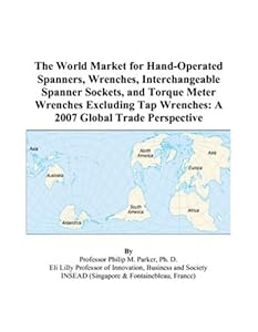 The World Market for Hand-Operated Spanners, Wrenches, Interchangeable Spanner Sockets, and Torque Meter Wrenches Excluding Tap Wrenches: A 2007 Global Trade Perspective by Philip M. Parker