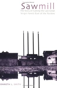 Sawmill: The Story of Cutting the Last Great Virgin Forest East of the Rockies by Kenneth L. Smith