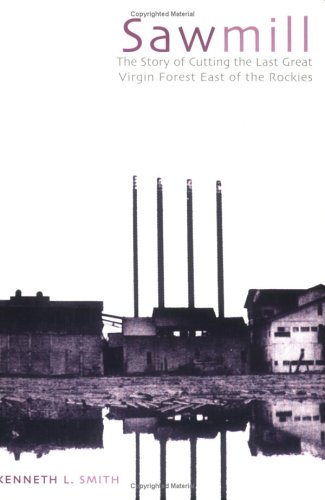 Sawmill: The Story of Cutting the Last Great Virgin Forest East of the Rockies by Kenneth L. Smith