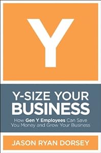 Y-Size Your Business: How Gen Y Employees Can Save You Money and Grow Your Business by Jason Ryan Dorsey