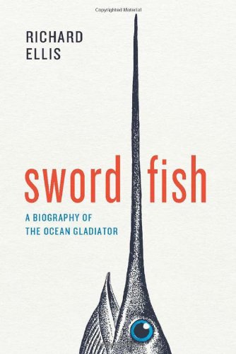 Swordfish: A Biography of the Ocean Gladiator by Richard Ellis