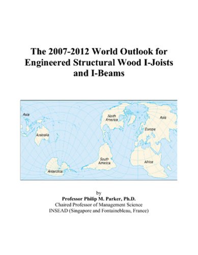 The 2007-2012 World Outlook for Engineered Structural Wood I-Joists and I-Beams by Philip M. Parker