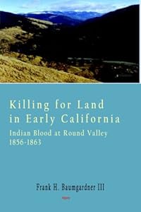 Killing for Land in Early California - Indian Blood at Round Valley by Frank H. Baumgardner