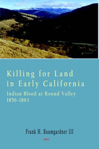 Killing for Land in Early California - Indian Blood at Round Valley by Frank H. Baumgardner