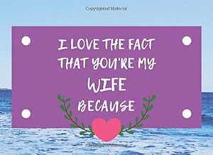 I Love The Fact That You're My Wife Because: Fill In Blank Prompt Gift Book For Husbands Spouses Lovers Partners: Perfect For Anniversary and Birthday by Unconditionally Press