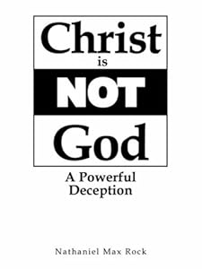 Christ Is Not God a Powerful Deception by Nathaniel Max Rock