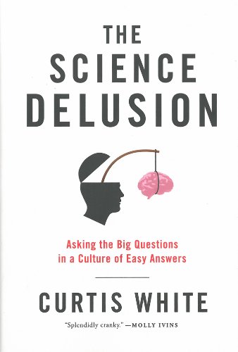 The Science Delusion: Asking the Big Questions in a Culture of Easy Answers by Curtis White