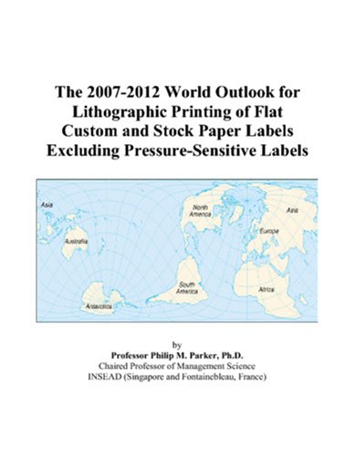 The 2007-2012 World Outlook for Lithographic Printing of Flat Custom and Stock Paper Labels Excluding Pressure-Sensitive Labels by Philip M. Parker