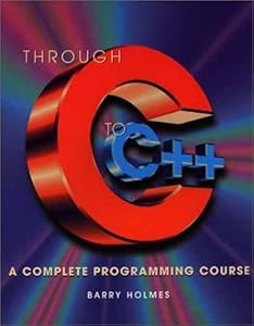 Through C To C++: A Complete Programming Course by Barry Holmes