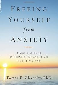 Freeing Yourself from Anxiety: The 4-Step Plan to Overcome Worry and Create the Life You Want by Tamar E. Chansky