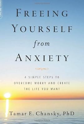 Freeing Yourself from Anxiety: The 4-Step Plan to Overcome Worry and Create the Life You Want