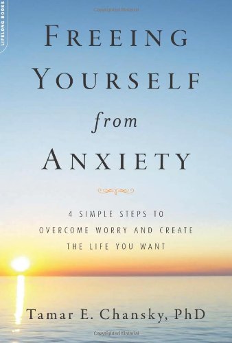 Freeing Yourself from Anxiety: The 4-Step Plan to Overcome Worry and Create the Life You Want by Tamar E. Chansky