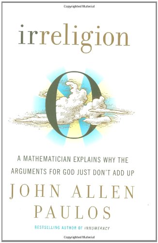 Irreligion: A Mathematician Explains Why the Arguments for God Just Don't Add Up by John Allen Paulos