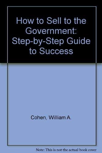 How to Sell to the Government: A Step-By-Step Guide to Success by William A. Cohen