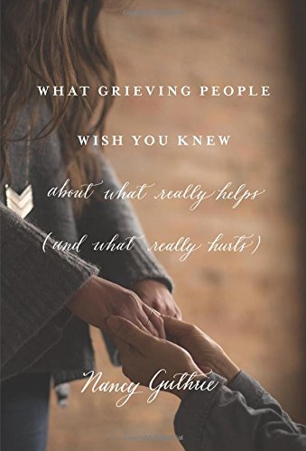 What Grieving People Wish You Knew about What Really Helps by Nancy Guthrie