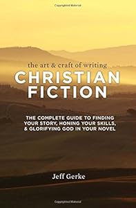 The Art &amp; Craft Of Writing Christian Fiction: The Complete Guide to Finding Your Story, Honing Your Skills, &amp; Glorifying God in Your Novel by Jeff Gerke