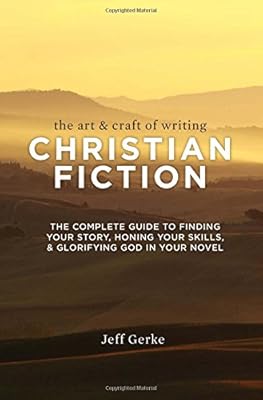 The Art &amp; Craft Of Writing Christian Fiction: The Complete Guide to Finding Your Story, Honing Your Skills, &amp; Glorifying God in Your Novel