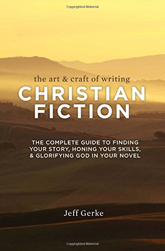 The Art &amp; Craft Of Writing Christian Fiction: The Complete Guide to Finding Your Story, Honing Your Skills, &amp; Glorifying God in Your Novel by Jeff Gerke