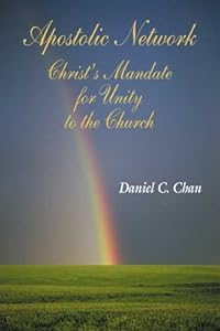 Apostolic Network: Christ's Mandate for Unity to the Church by Daniel C. Chan