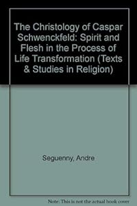 The Christology of Caspar Schwenckfeld: Spirit and Flesh in the Process of Life Transformation (Texts & Studies in Religion) by Andre Seguenny