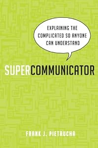 Supercommunicator: Explaining the Complicated So Anyone Can Understand by Frank J. Pietrucha