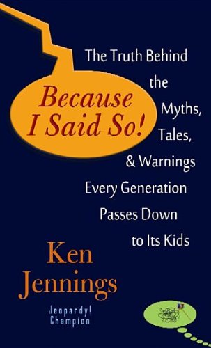 Because I Said So!: The Truth Behind the Myths, Tales, and Warnings Every Generation Passes Down to Its Kids by Ken Jennings