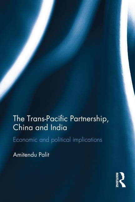 The Trans Pacific Partnership, China and India: Economic and Political Implications by Amitendu Palit