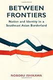 Noboru Ishikawa, "Between Frontiers: Nation and Identity in a South East Asian Borderland" (NUS Press, 2010)