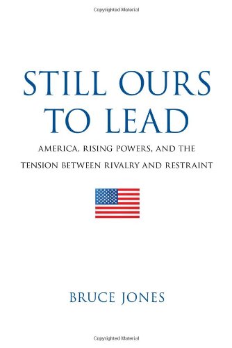 Still Ours to Lead: America, Rising Powers, and the Tension between Rivalry and Restraint by Bruce D. Jones