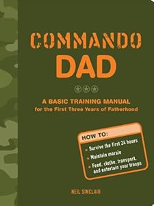 Commando Dad: A Basic Training Manual for the First Three Years of Fatherhood by Neil Sinclair