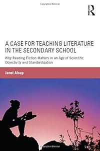 A Case for Teaching Literature in the Secondary School: Why Reading Fiction Matters in an Age of Scientific Objectivity and Standardization by Janet Alsup