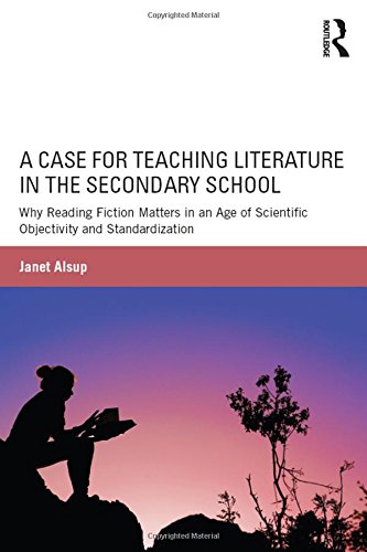 A Case for Teaching Literature in the Secondary School: Why Reading Fiction Matters in an Age of Scientific Objectivity and Standardization by Janet Alsup