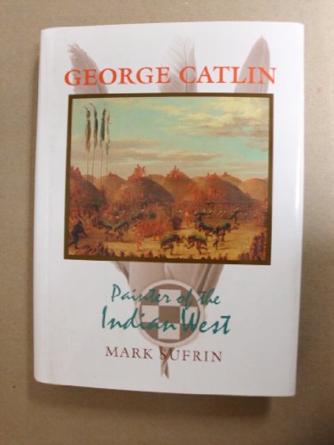 George Catlin: Painter of the Indian West by Mark Sufrin
