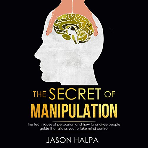 The Secret of Manipulation: The Techniques of Persuasion and How to Analyze People Guide That Allows You to Take Mind Control by Jason Halpa