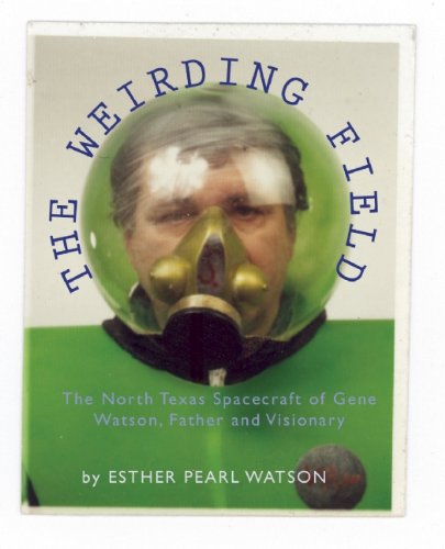The Weirding Field: The North Texas Spacecraft of Gene Watson, Father and Visionary by Esther Pearl Watson