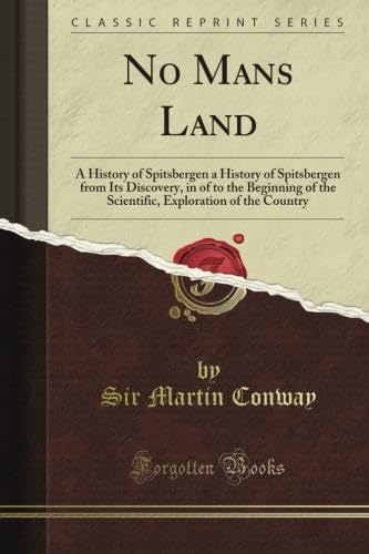 No Man's Land: A History of Spitsbergen a History of Spitsbergen from Its Discovery, in of to the Beginning of the Scientific, Exploration of the Country (Classic Reprint) by Martin Conway