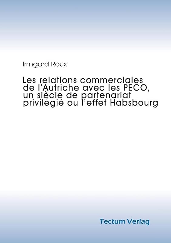 Les relations commerciales de l'Autriche avec les PECO, un siècle de partenariat privilégié ou l'effet Habsbourg (German Edition) by Irmgard Roux