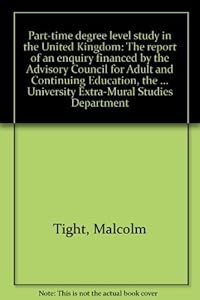 Part-time degree level study in the United Kingdom: The report of an enquiry financed by the Advisory Council for Adult and Continuing Education, the ... University Extra-Mural Studies Department by Malcolm Tight