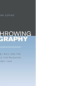 Overthrowing Geography: Jaffa, Tel Aviv, and the Struggle for Palestine, 1880-1948 by Mark Levine