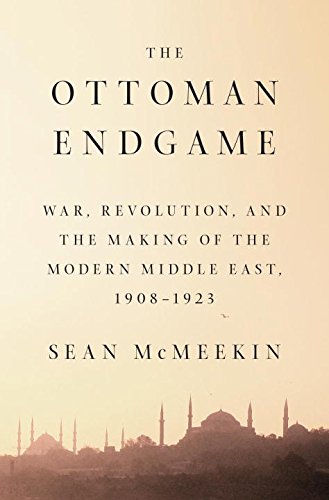 The Ottoman Endgame: War, Revolution, and the Making of the Modern Middle East, 1908 - 1923 by Sean Mcmeekin