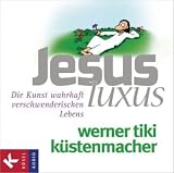 JesusLuxus: Die Kunst wahrhaft verschwenderischen Lebens - Werner Tiki Küstenmacher