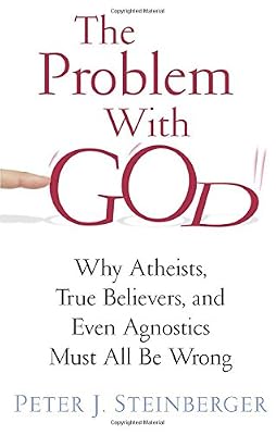 The Problem with God: Why Atheists, True Believers, and Even Agnostics Must All Be Wrong