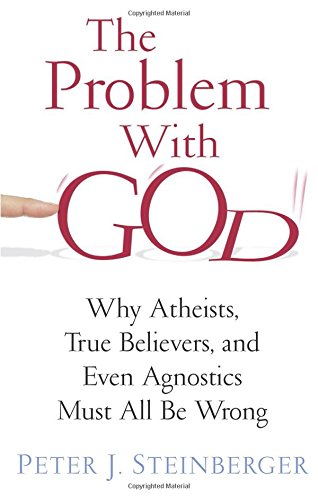 The Problem with God: Why Atheists, True Believers, and Even Agnostics Must All Be Wrong by Peter J Steinberger