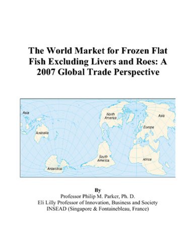The World Market for Frozen Flat Fish Excluding Livers and Roes: A 2007 Global Trade Perspective by Philip M. Parker