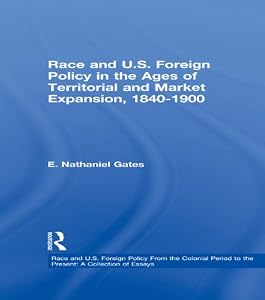 Race and U.S. Foreign Policy in the Ages of Territorial and Market Expansion, 1840-1900 (Race and U.S. Foreign Policy From the Colonial Period to the Present: A Collection of Essays) by E. Nathaniel Gates