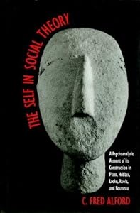 The Self in Social Theory: A Psychoanalytic Account of Its Construction in Plato, Hobbes, Locke, Rawls, and Rousseau by Professor C. Fred Alford