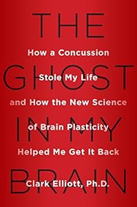 The Ghost in My Brain: How a Concussion Stole My Life and How the New Science of Brain Plasticity Helped Me Get it Back by Clark Elliott